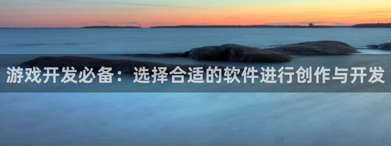 沐鸣娱乐2注册账号：游戏开发必备：选择合适的软件进行创作与开发
