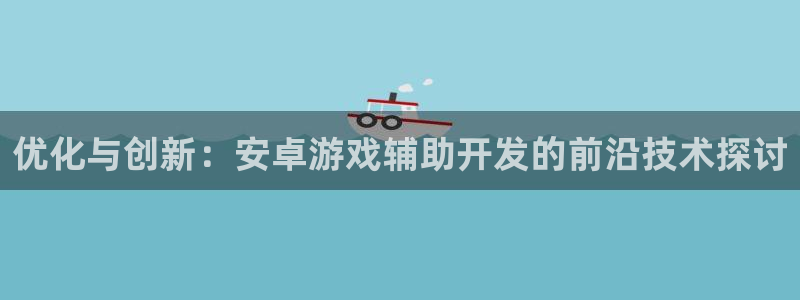 沐鸣娱乐2登录平台官网下载：优化与创新：安卓游戏辅助开发的前沿技术探讨